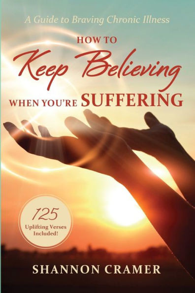 How to Keep Believing When You're Suffering : A Guide to Braving Chronic Illness