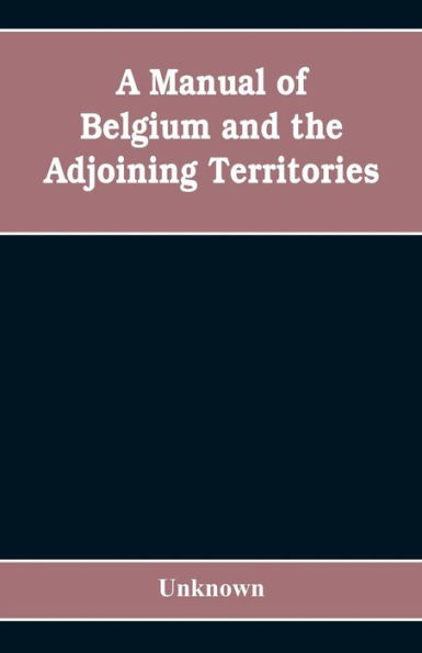 A Manual of Belgium and the Adjoining Territories