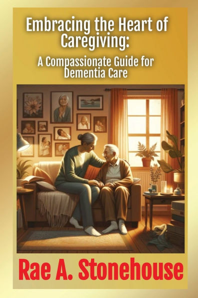 Embracing the Heart of Caregiving : A Compassionate Guide for Dementia Care