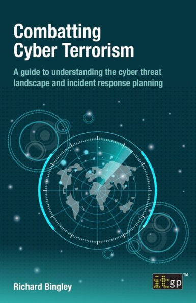 Combatting Cyber Terrorism : A Guide to Understanding the Cyber Threat Landscape and Incident Response Planning