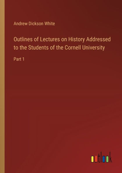 Outlines of Lectures on History Addressed to the Students of the Cornell University : Part 1