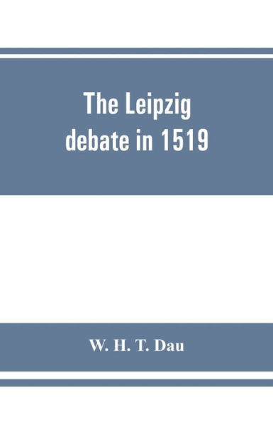The Leipzig Debate in 1519: Leaves from the Story of Luther's Life