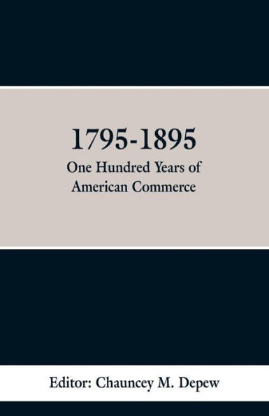 1795-1895: One Hundred Years of American Commerce: Consisting of One Hundred Original Articals on Commercial Topics the Practical