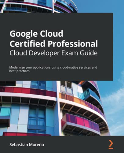 Google Cloud Certified Professional Cloud Developer Exam Guide: Modernize Your Applications Using Cloud-Native Services And Best Practices
