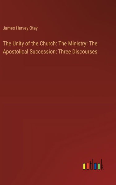 The Unity of the Church: The Ministry: The Apostolical Succession; Three Discourses