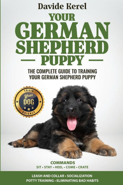 YOUR GERMAN SHEPHERD PUPPY : The Complete Guide to Training Your German Shepherd Puppy: Commands - Sit, Stay, Come, Crate, Leash and Collar, Socialization, Potty Training and Eliminating Bad Habits