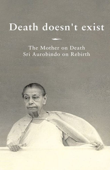 Death Doesn't Exist : The Mother on Death, Sri Aurobindo on Rebirth