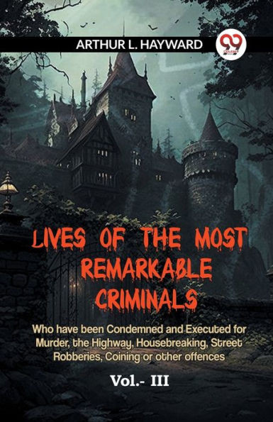 LIVES OF THE MOST REMARKABLE CRIMINALS Who have been Condemned and Executed for Murder, the Highway, Housebreaking, Street Robberies, Coining or other offences Vol.- III