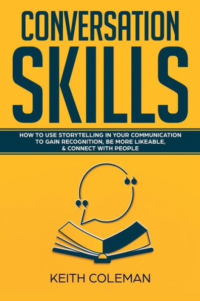 Conversation Skills : How to Use Storytelling in Your Communication to Gain Recognition, Be More Likeable, & Connect with People