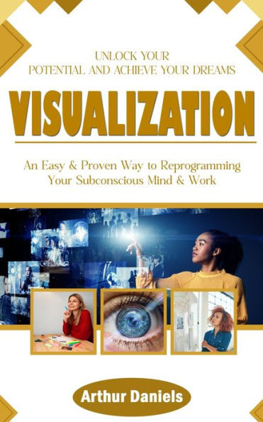 Visualization : Unlock Your Potential and Achieve Your Dreams (An Easy & Proven Way to Reprogramming Your Subconscious Mind & Work)