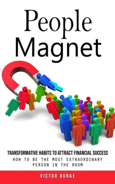 People Magnet : Transformative Habits to Attract Financial Success (How to Be the Most Extraordinary Person in the Room)