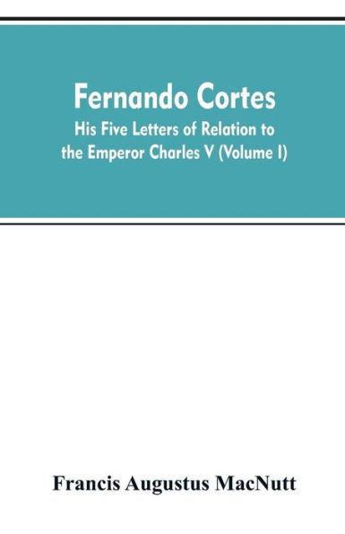 Fernando Cortes : His Five Letters of Relation to the Emperor Charles V