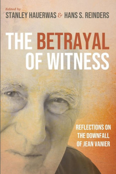 The Betrayal of Witness : Reflections on the Downfall of Jean Vanier