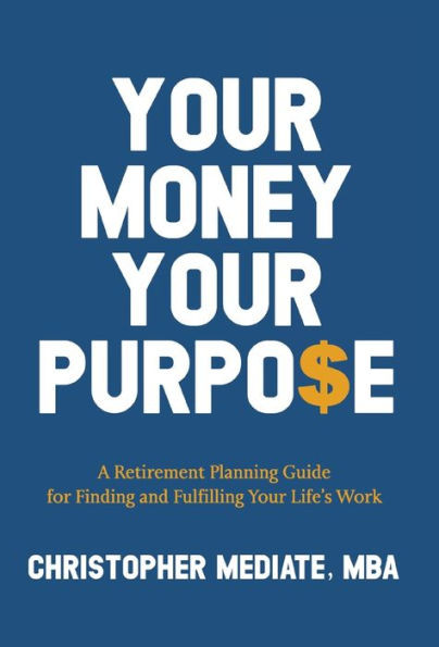 Your Money Your Purpo$e : A Retirement Planning Guide for Finding and Fulfilling Your Life's Work