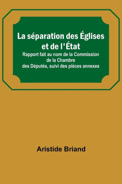 La Séparation Des Églises Et de L'État; Rapport Fait Au Nom de la Commission de la Chambre Des Députés, Suivi Des Pièces Annexes
