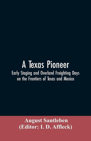 A Texas Pioneer : Early Staging And Overland Freighting Days On The Frontiers Of Texas And Mexico
