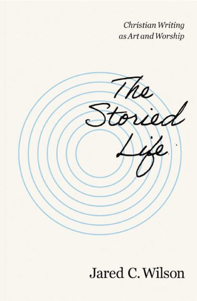 The Storied Life : Christian Writing as Art and Worship
