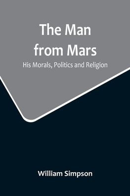 The Man from Mars : His Morals, Politics and Religion