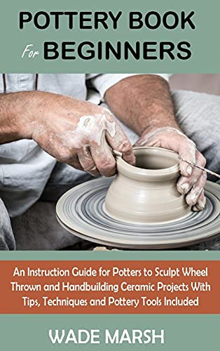 Pottery Book For Beginners: An Instruction Guide For Potters To Sculpt Wheel Thrown And Handbuilding Ceramic Projects With Tips, Techniques And Pottery Tools Included (Hardcover)