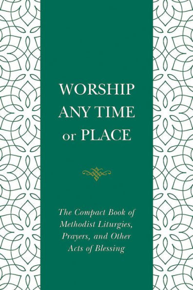 Worship Any Time Or Place : The Compact Book of Methodist Liturgies, Prayers, and Other Acts of Blessing