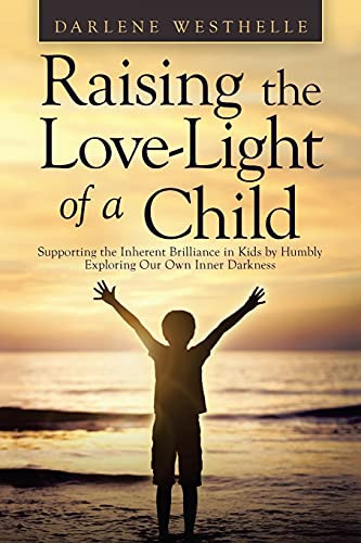 Raising The Love-Light Of A Child: Supporting The Inherent Brilliance In Kids By Humbly Exploring Our Own Inner Darkness (Paperback)