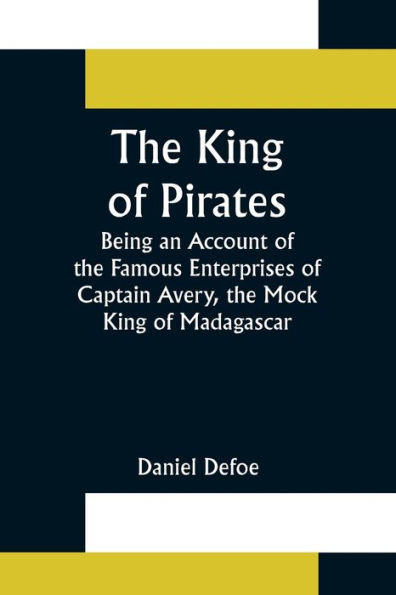 The King of Pirates;Being an Account of the Famous Enterprises of Captain Avery, the Mock King of Madagascar