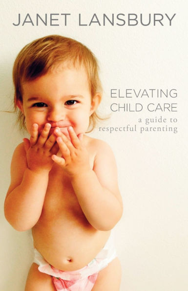 Elevating Child Care : A Guide to Respectful Parenting
