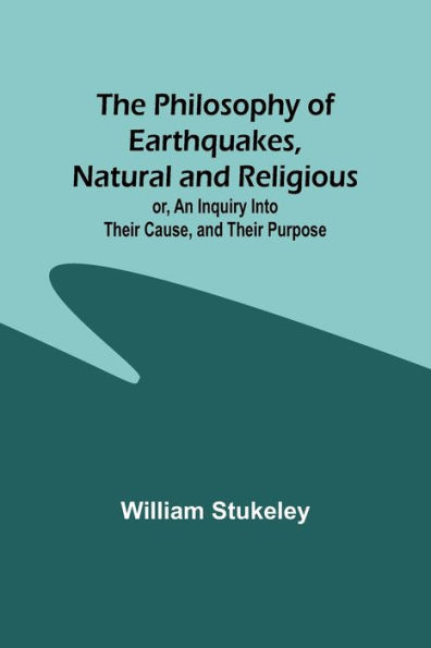 The Philosophy of Earthquakes, Natural and Religious ; Or, An Inquiry Into Their Cause, and Their Purpose