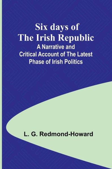 Six Days of the Irish Republic;A Narrative and Critical Account of the Latest Phase of Irish Politics