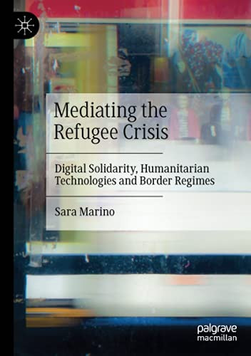 Mediating The Refugee Crisis: Digital Solidarity, Humanitarian Technologies And Border Regimes