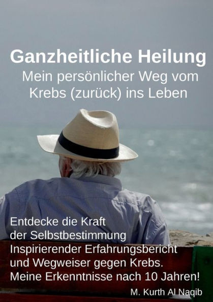 Ganzheitliche Heilung. Mein persönlicher Weg vom Krebs (zurück) ins Leben. : Entdecke die Kraft der Selbstbestimmung - Inspirierender Erfahrungsbericht und Wegweiser gegen Krebs. Meine Erkenntnisse nach 10 Jahren!