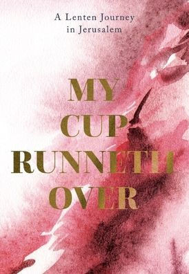 My Cup Runneth Over : A Lenten Journey in Jerusalem