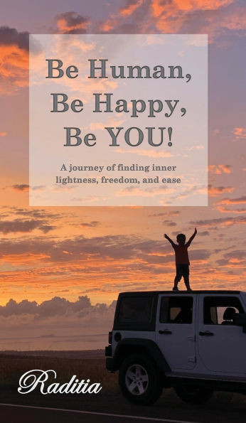 Be Human, Be Happy, Be YOU! : A Journey of Finding Inner Lightness, Freedom, and Ease