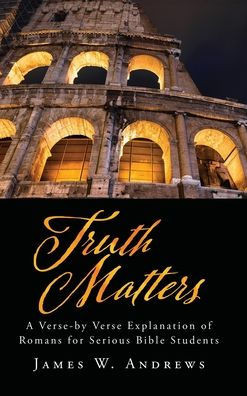 Truth Matters : A Verse-by Verse Explanation of Romans for Serious Bible Students