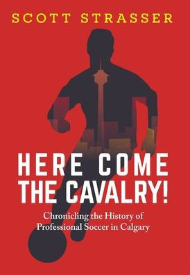 Here Come the Cavalry! : Chronicling the History of Professional Soccer in Calgary