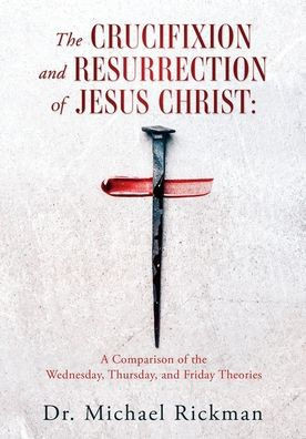 The Crucifixion and Resurrection of Jesus Christ : A Comparison of the Wednesday, Thursday, and Friday Theories