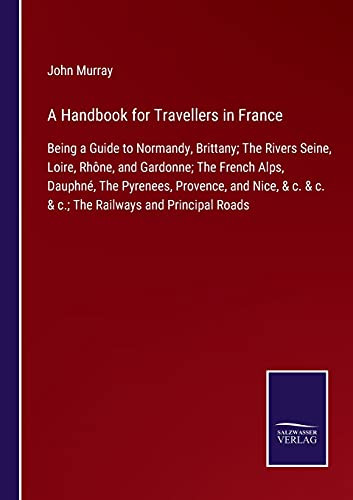 A Handbook For Travellers In France: Being A Guide To Normandy, Brittany; The Rivers Seine, Loire, Rhône, And Gardonne; The French Alps, Dauphné, The ... & C. & C.; The Railways And Principal Roads (Paperback)