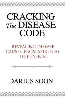 Cracking the Disease Code : Revealing Disease Causes, from Spiritual to Physical