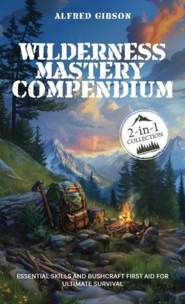 Wilderness Mastery Compendium : Essential Skills and Bushcraft First Aid for Ultimate Survival (2-in-1 Collection)