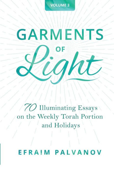Garments of Light : 70 Illuminating Essays on the Weekly Torah Portion and Holidays, Volume 3