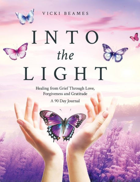 Into the Light : Healing from Grief Through Love, Forgiveness and Gratitude A 90 Day Journal