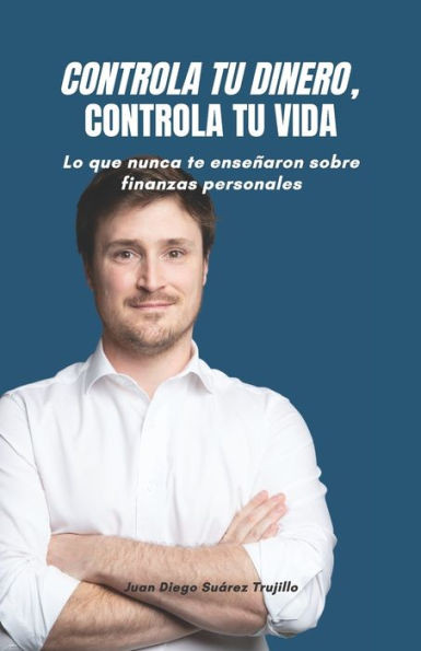 Controla tu dinero, Controla tu vida : Lo que nunca te enseñaron sobre finanzas personales