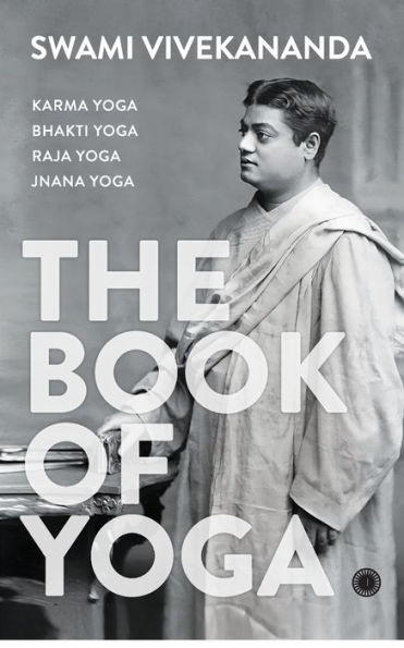 The Book of Yoga : Karma Yoga, Bhakti Yoga, Raja Yoga, Jnana Yoga
