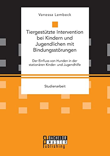 Tiergestützte Intervention Bei Kindern Und Jugendlichen Mit Bindungsstörungen. Der Einfluss Von Hunden In Der Stationären Kinder- Und Jugendhilfe (German Edition)
