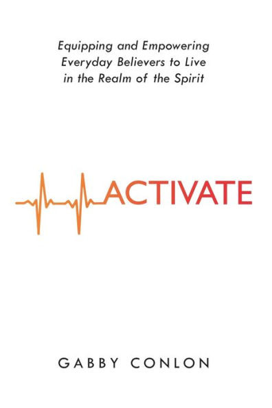 Activate : Equipping and Empowering Everyday Believers to Live in the Realm of the Spirit