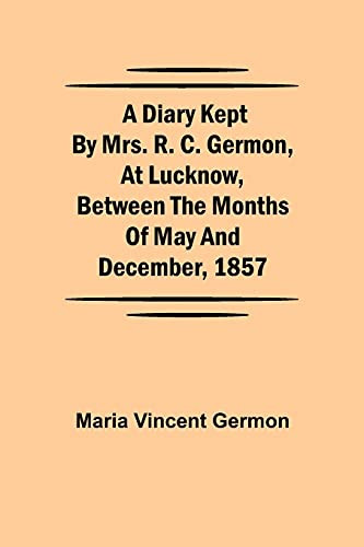 A Diary Kept By Mrs. R. C. Germon, At Lucknow, Between The Months Of May And December, 1857