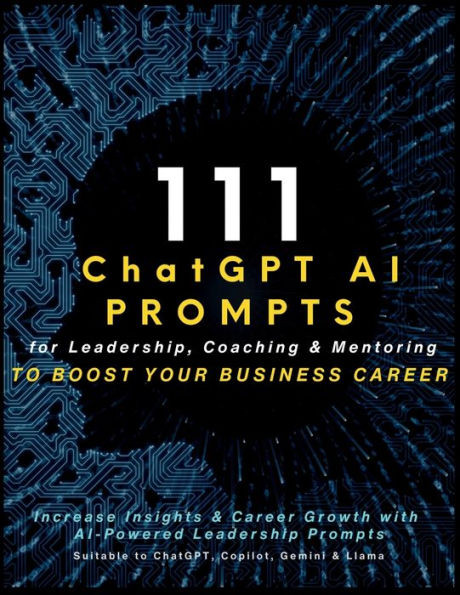 111 ChatGPT AI Prompts for Leadership, Coaching & Mentoring to Boost Your Business Career : Increase Insights & Career Growth with AI-Powered Leadership Prompts Suitable to ChatGPT, Copilot, Gemini & Llama
