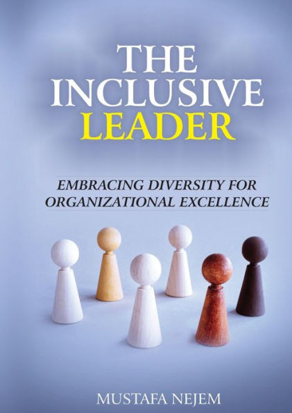 The Inclusive Leader : Embracing Diversity for Organizational Excellence