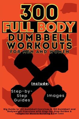 300 Full Body Dumbbell Workouts Book for Men and Women : Big Guide to 150 Dumbbell Exercises & 150 Dumbbell and Bodyweight Exercises with Step-by-Step Guides & Images for Muscle Building & Fat Loss