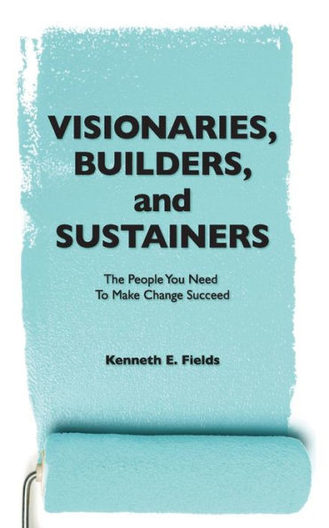 Visionaries, Builders, and Sustainers : The People You Need to Make Change Succeed